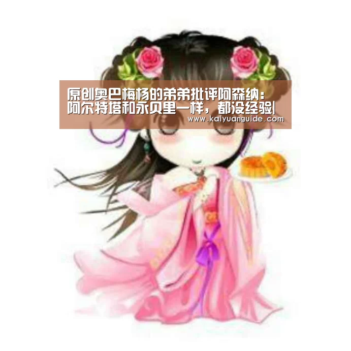 原创奥巴梅杨的弟弟批评阿森纳:阿尔特塔和永贝里一样,都没经验|开元直播(图1) 开元直播