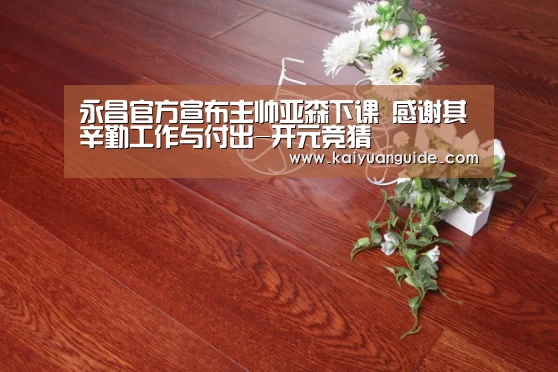 永昌官方宣布主帅亚森下课 感谢其辛勤工作与付出-开元竞猜(图2) 开元电竞