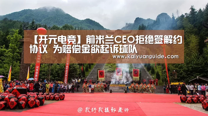 【开元电竞】前米兰CEO拒绝签解约协议 为赔偿金欲起诉球队(图2) 开元APP