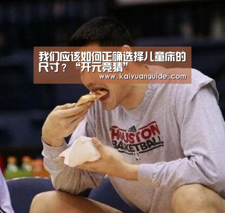 我们应该如何正确选择儿童床的尺寸?“开元竞猜”(图4) 开元APP