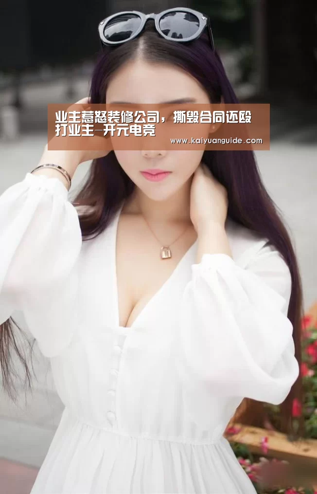 业主惹怒装修公司,撕毁合同还殴打业主-开元电竞(图3) 开元APP