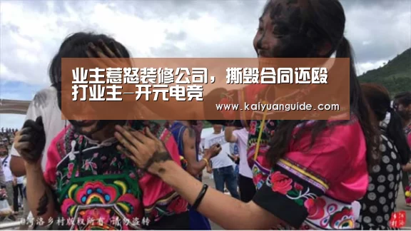 业主惹怒装修公司,撕毁合同还殴打业主-开元电竞(图2) 开元直播